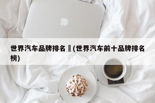 世界汽车品牌排名︰(世界汽车前十品牌排名榜)